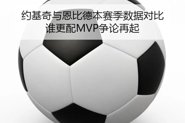 约基奇与恩比德本赛季数据对比 谁更配MVP争论再起